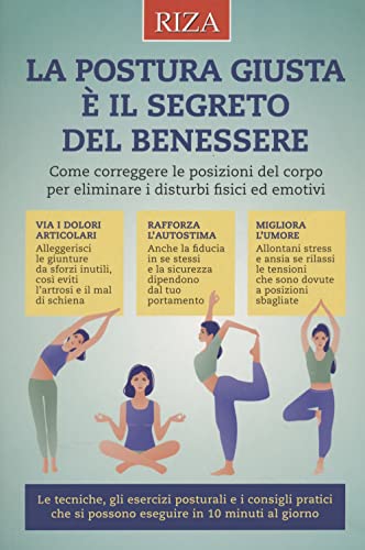 La Postura Giusta È Il Segreto Del Benessere. Come Correggere Le Posizioni Del Copro Per Eliminare I Disturbi Fisici Ed Emotivi
