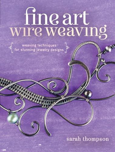 Fine Art Wire Weaving: Weaving Techniques For Stunning Jewelry Designs