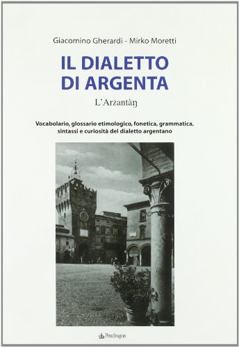 Il Dialetto Di Argenta. Vocabolario, Glossario Etimologico, Fonetica, Grammatica, Sintassi E Curiosità Del Dialetto Argentano