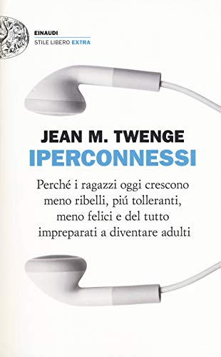 Iperconnessi. Perché I Ragazzi Oggi Crescono Meno Ribelli, Più Tolleranti, Meno Felici E Del Tutto Impreparati A Diventare Adulti