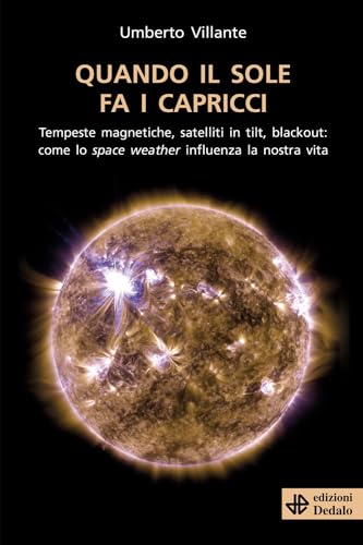 Quando Il Sole Fa I Capricci. Tempeste Magnetiche, Satelliti In Tilt, Blackout: Come Lo Space Weather Influenza La Nostra Vita