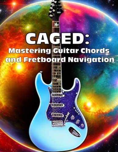 Caged: Mastering Guitar Chords And Fretboard Navigation: Learn To Play Anywhere On The Fretboard With Confidence