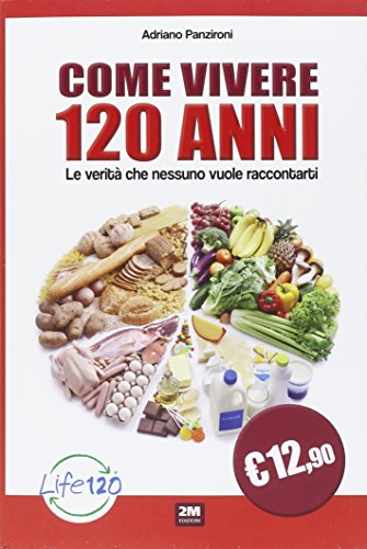 Come Vivere 120 Anni. Le Verità Che Nessuno Vuole Raccontarti