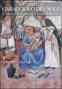La Cappella Caracciolo Del Sole A San Giovanni A Carbonara. Ediz. Illustrata