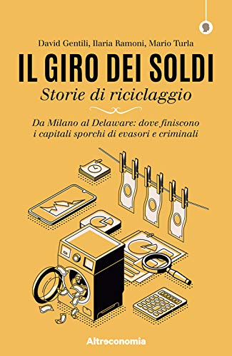 Il Giro Dei Soldi. Storie Di Riciclaggio. Da Milano Al Delaware: Dove Finiscono I Capitali Sporchi Di Evasori E Criminali