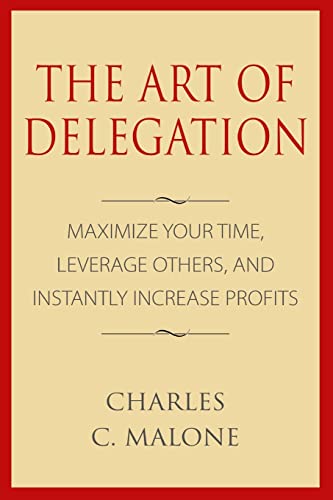 The Art Of Delegation: Maximize Your Time, Leverage Others, And Instantly Increa