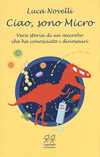 Ciao, Sono Micro. Vera Storia Di Un Microbo Che Ha Conosciuto I Dinosauri