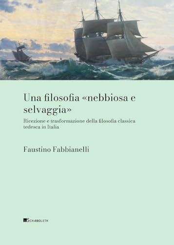 Una Filosofia «Nebbiosa E Selvaggia» Ricezione E Trasformazione Della Filosofia Classica Tedesca In Italia