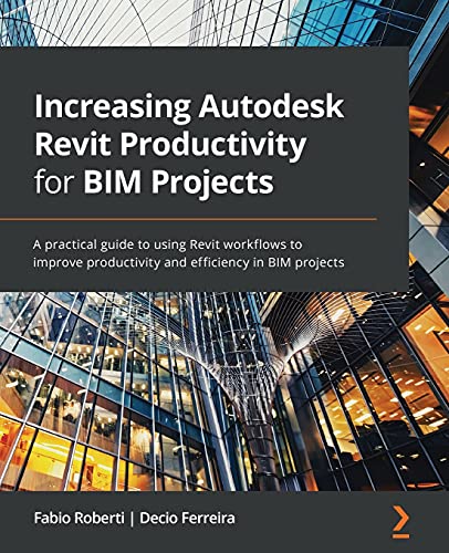 Increasing Autodesk Revit Productivity For Bim Projects: A Practical Guide To Using Revit Workflows To Improve Productivity And Efficiency In Bim Proj