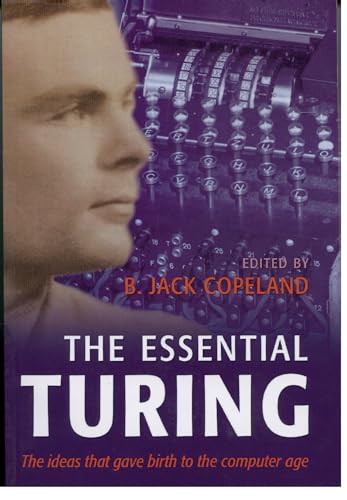 The Essential Turing: Seminal Writings In Computing, Logic, Philosophy, Artificial Intelligence, And Artificial Life Plus The Secrets Of Enigma