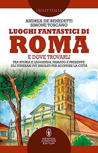 Luoghi Fantastici Di Roma E Dove Trovarli. Tra Storia E Leggenda, Passato E Presente: Gli Itinerari Più Insoliti Per Scoprire La Città