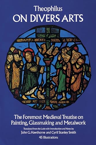 On Divers Arts: The Foremost Medieval Treatise On Painting, Glassmaking, And Metalwork