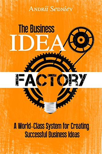 The Business Idea Factory: A World-Class System For Creating Successful Business Ideas