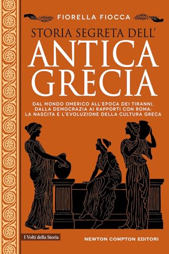 Storia Segreta Dell'Antica Grecia. Dal Mondo Omerico All’Epoca Dei Tiranni, Dalla Democrazia Ai Rapporti Con Roma: La Nascita E L’Evoluzione Della Cul
