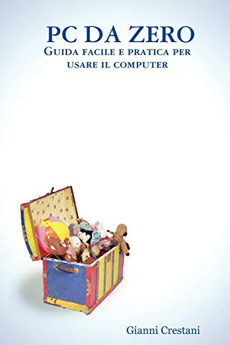 Pc Da Zero. Guida Facile E Pratica Per Usare Il Computer