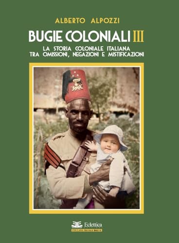 Bugie Coloniali. La Storia Coloniale Italiana Tra Omissioni, Negazioni E Mistificazioni (Vol. 3)