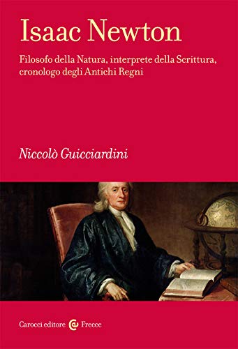 Isaac Newton. Filosofo Della Natura, Interprete Della Scrittura, Cronologo Degli Antichi Regni