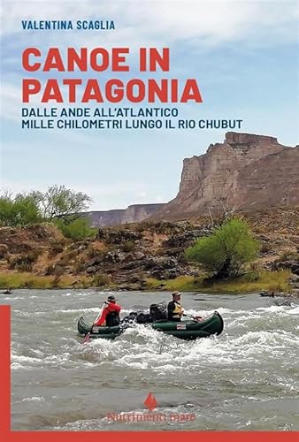 Canoe In Patagonia. Dalle Ande All'Atlantico Mille Chilometri Lungo Il Rio Chubut