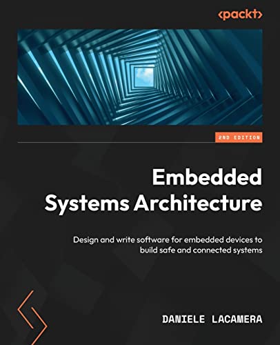 Embedded Systems Architecture: Design And Write Software For Embedded Devices To Build Safe And Connected Systems, 2Nd Edition