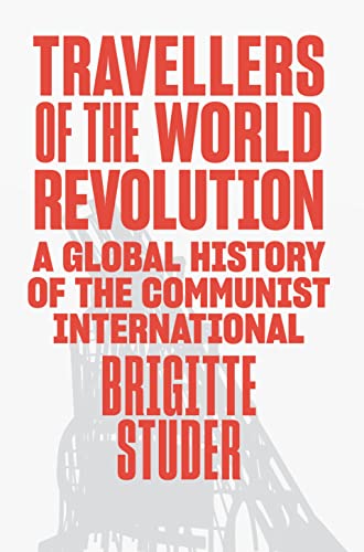 Travellers Of The World Revolution: A Global History Of The Communist International
