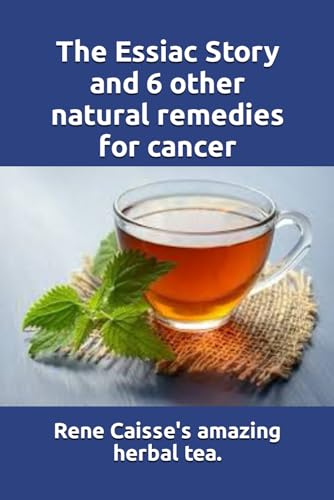 The Essiac Story And 6 Other Natural Remedies For Cancer: The Amazing And Incredible Story Of How Rene Caisse Developed Essiac Tea, Plus Six Other ...