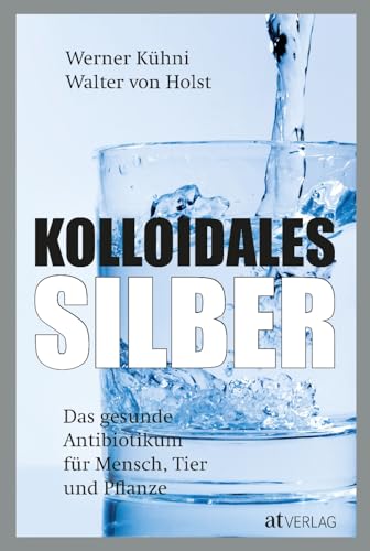 Kolloidales Silber: Das Gesunde Antibiotikum - Praktischer Ratgeber Für Mensch, Tier Und Pflanze. Wissenschaftlich Fundiert, Einfach Anwendbar. Neu Mi