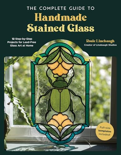 The Complete Guide To Handmade Stained Glass: 12 Step-By-Step Projects For Lead-Free Glass Art At Home