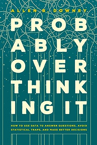 Probably Overthinking It: How To Use Data To Answer Questions, Avoid Statistical Traps, And Make Better Decisions