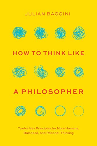 How To Think Like A Philosopher: Twelve Key Principles For More Humane, Balanced, And Rational Thinking