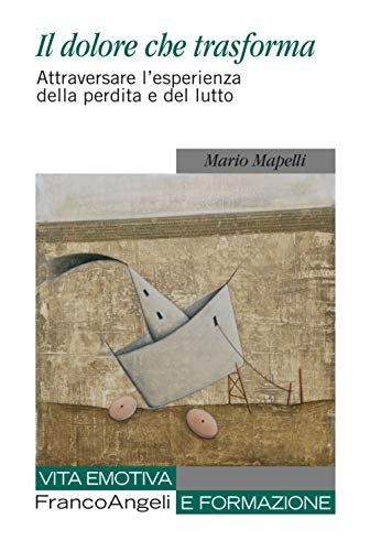 Il Dolore Che Trasforma. Attraversare L'Esperienza Della Perdita E Del Lutto