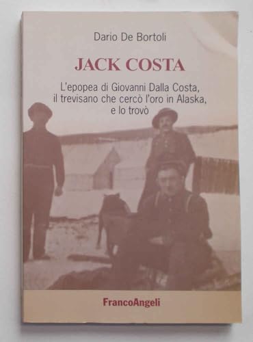 Jack Costa. L'Epopea Di Giovanni Dalla Costa, Il Trevisano Che Cercò L'Oro In Alaska, E Lo Trovò