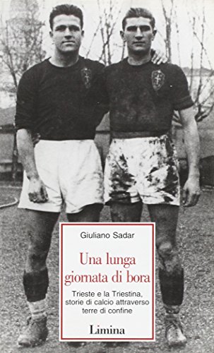 Una Lunga Giornata Di Bora. Trieste E La Triestina, Storie Di Calcio Attraverso Terre Di Confine