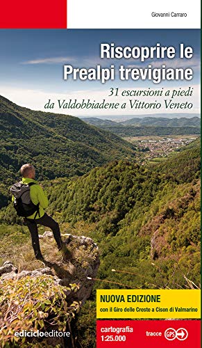 Riscoprire Le Prealpi Trevigiane. 31 Escursioni A Piedi Da Valdobbiadene A Vittorio Veneto. Nuova Ediz.