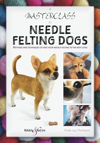A Masterclass In Needle Felting Dogs: Methods And Techniques To Take Your Needle Felting To The Next Level