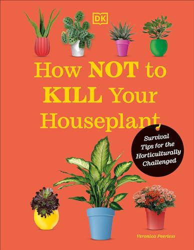How Not To Kill Your Houseplant New Edition: Survival Tips For The Horticulturally Challenged