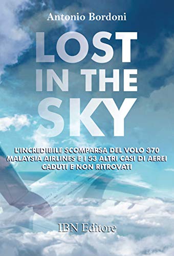 Lost In The Sky. L'Incredibile Scomparsa Del Volo Malaysia Airlines E I 53 Altri Casi Di Aerei Caduti E Non Ritrovati