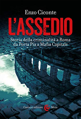 L'Assedio. Storia Della Criminalità A Roma Da Porta Pia A Mafia Capitale