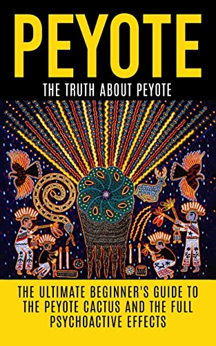 Peyote: The Truth About Peyote: The Ultimate Beginner'S Guide To The Peyote Cactus (Lophophora Williamsii) And The Full Psychoactive Effects