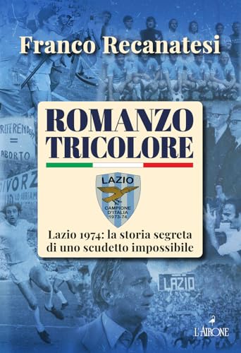 Romanzo Tricolore. Lazio 1974: La Storia Segreta Di Uno Scudetto Impossibile