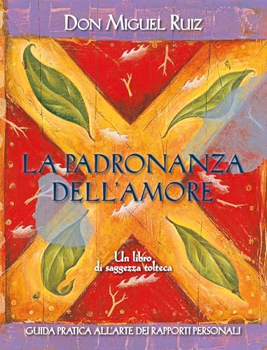 La Padronanza Dell'Amore. Guida Pratica All'Arte Dei Rapporti Personali. Un Libro Di Saggezza Tolteca