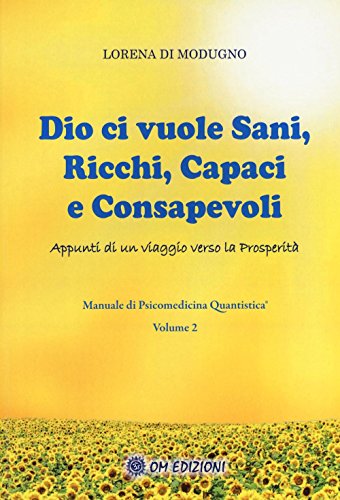 Dio Ci Vuole Sani, Ricchi, Capaci E Consapevoli. Appunti Di Un Viaggio Verso La Prosperità. Manuale Di Psicomedicina Quantistica (Vol. 2)