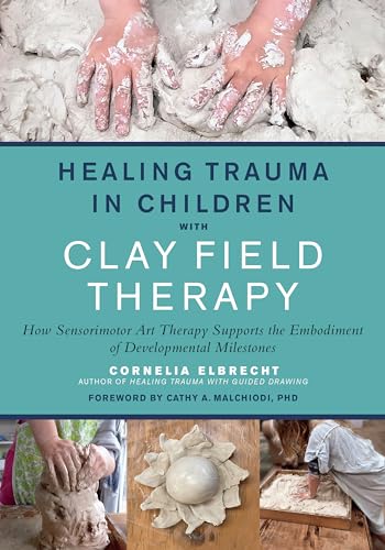Healing Trauma In Children With Clay Field Therapy: How Sensorimotor Art Therapy Supports The Embodiment Of Developmental Milestones