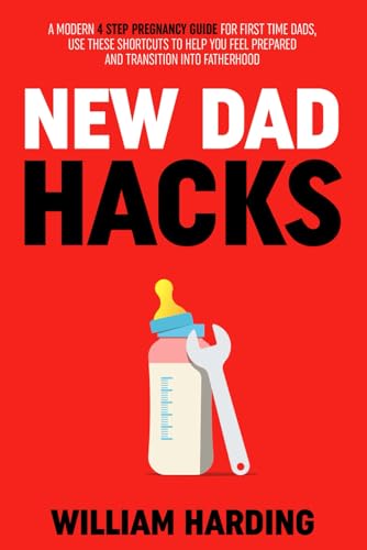 New Dad Hacks: A Modern 4 Step Pregnancy Guide For First Time Dads, Use These Shortcuts To Help You Feel Prepared And Transition Into Fatherhood