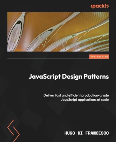 Javascript Design Patterns: Deliver Fast And Efficient Production-Grade Javascript Applications At Scale