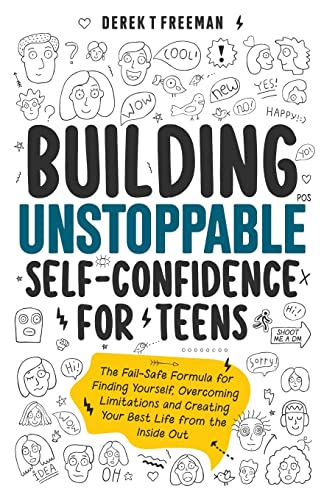 Building Unstoppable Self-Confidence For Teens: The Fail-Safe Formula For Finding Yourself, Overcoming Limitations And Creating Your Best Life From Th