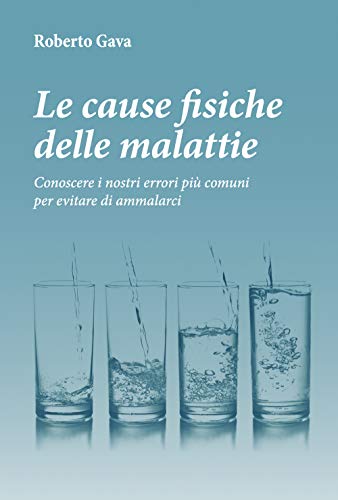 Le Cause Fisiche Delle Malattie. Conoscere I Nostri Errori Più Comuni Per Evitare Di Ammalarci.