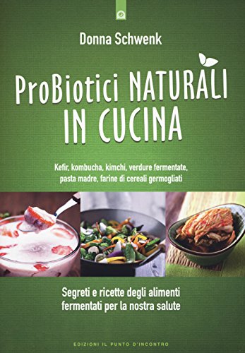 Probiotici Naturali In Cucina. Kefir, Kombucha, Kimchi, Verdure Fermentate, Pasta Madre, Farine Di Cereali Germogliati