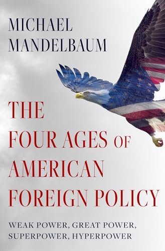 The Four Ages Of American Foreign Policy: Weak Power, Great Power, Superpower, Hyperpower