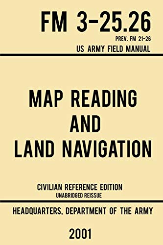 Map Reading And Land Navigation - Fm 3-25.26 Us Army Field Manual Fm 21-26 (2001 Civilian Reference Edition): Unabridged Manual On Map Use, ... Maps, 