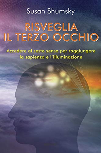 Risveglia Il Terzo Occhio. Accedere Al Sesto Senso Per Raggiungere La Sapienza E L'Illuminazione